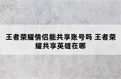 王者荣耀情侣能共享账号吗 王者荣耀共享英雄在哪